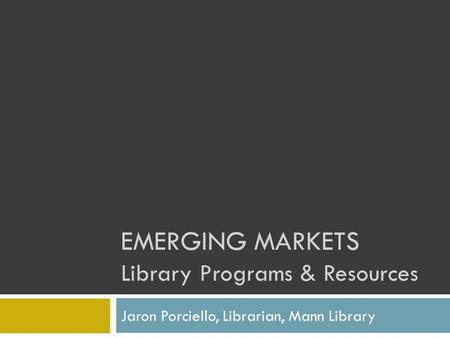 EMERGING MARKETS Library Programs & Resources Jaron Porciello, Librarian, Mann Library.