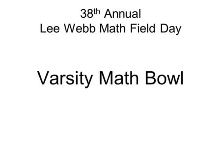 38 th Annual Lee Webb Math Field Day Varsity Math Bowl.