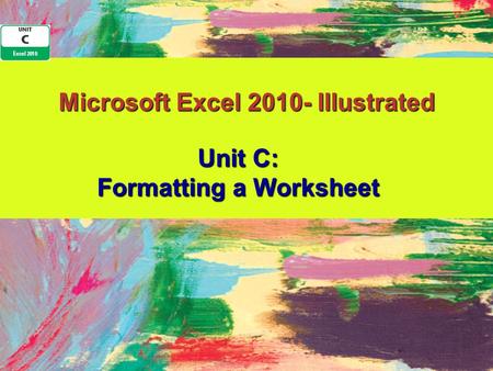 Microsoft Excel 2010- Illustrated Unit C: Formatting a Worksheet.