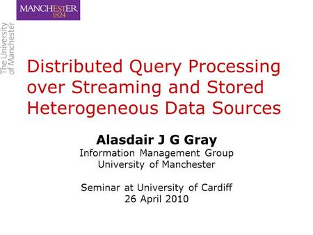 Distributed Query Processing over Streaming and Stored Heterogeneous Data Sources Alasdair J G Gray Information Management Group University of Manchester.