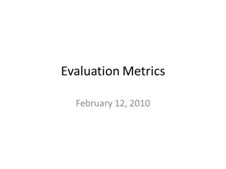 Evaluation Metrics February 12, 2010. A break in the usual order of things… Today’s Probing Question will be discussed later in the class rather than.