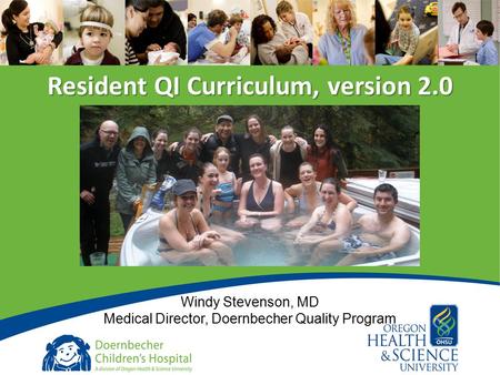 1 Resident QI Curriculum, version 2.0 Windy Stevenson, MD Medical Director, Doernbecher Quality Program.