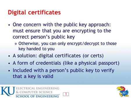 1 Digital certificates One concern with the public key approach: must ensure that you are encrypting to the correct person’s public key  Otherwise, you.