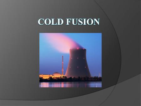 Contents  Introduction to Cold Fusion  Background and History  Practical Uses and Problems  The Need for an Alternative Energy Source  Promises for.
