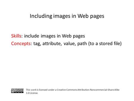 Skills: include images in Web pages Concepts: tag, attribute, value, path (to a stored file) This work is licensed under a Creative Commons Attribution-Noncommercial-Share.