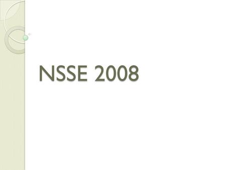 NSSE 2008. When?Spring, 2008 Who?Freshmen and Seniors random sample How?Electronic and Snail mail follow up Respondents?30% response rate 26% freshmen.