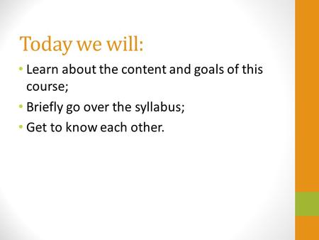 Today we will: Learn about the content and goals of this course; Briefly go over the syllabus; Get to know each other.