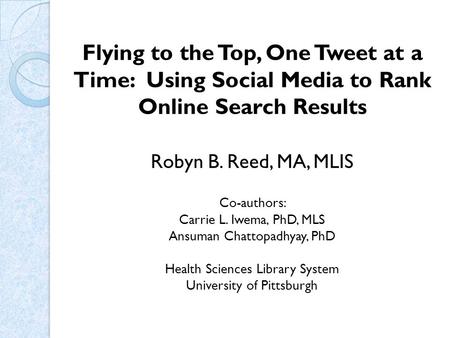 Flying to the Top, One Tweet at a Time: Using Social Media to Rank Online Search Results Robyn B. Reed, MA, MLIS Co-authors: Carrie L. Iwema, PhD, MLS.