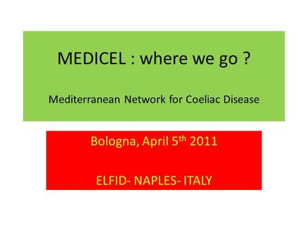 MEDICEL : where we go ? Mediterranean Network for Coeliac Disease Bologna, April 5 th 2011 ELFID- NAPLES- ITALY.