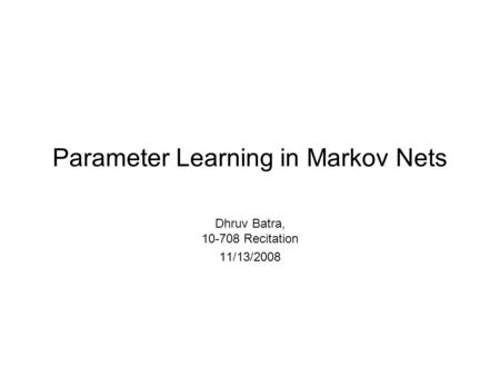 Parameter Learning in Markov Nets Dhruv Batra, 10-708 Recitation 11/13/2008.