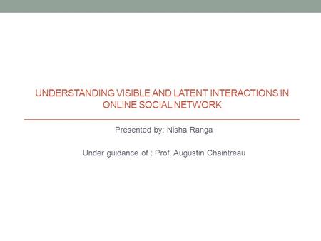 UNDERSTANDING VISIBLE AND LATENT INTERACTIONS IN ONLINE SOCIAL NETWORK Presented by: Nisha Ranga Under guidance of : Prof. Augustin Chaintreau.