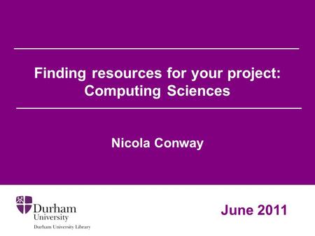 Finding resources for your project: Computing Sciences Nicola Conway June 2011.