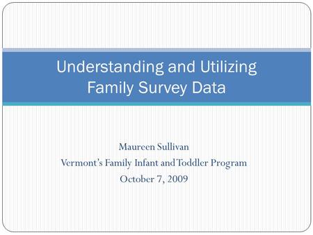 Maureen Sullivan Vermont’s Family Infant and Toddler Program October 7, 2009 Understanding and Utilizing Family Survey Data.