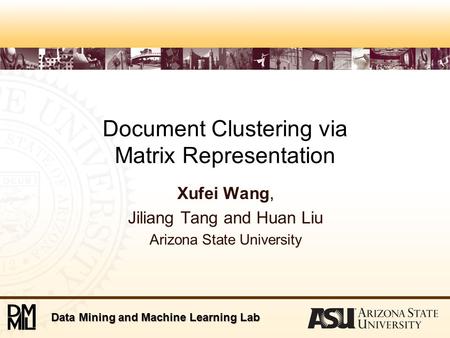 Data Mining and Machine Learning Lab Document Clustering via Matrix Representation Xufei Wang, Jiliang Tang and Huan Liu Arizona State University.