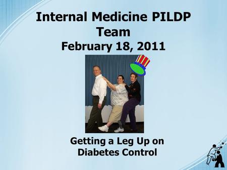 Internal Medicine PILDP Team February 18, 2011 Getting a Leg Up on Diabetes Control.