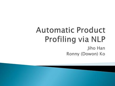 Jiho Han Ronny (Dowon) Ko.  Objective: automatically generate the summary of review extracting the strength/weakness of the product  Use NLP techniques.
