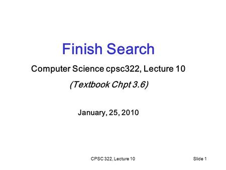 CPSC 322, Lecture 10Slide 1 Finish Search Computer Science cpsc322, Lecture 10 (Textbook Chpt 3.6) January, 25, 2010.