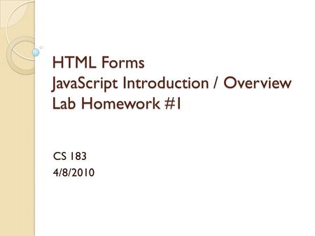 HTML Forms JavaScript Introduction / Overview Lab Homework #1 CS 183 4/8/2010.