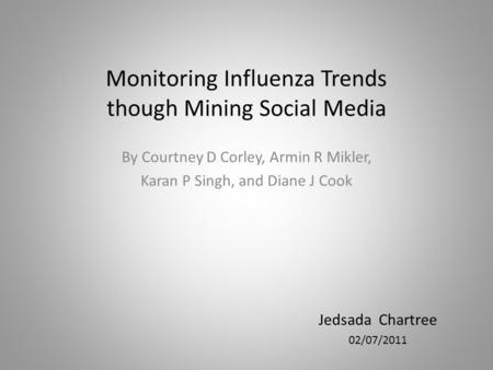 Monitoring Influenza Trends though Mining Social Media By Courtney D Corley, Armin R Mikler, Karan P Singh, and Diane J Cook Jedsada Chartree 02/07/2011.