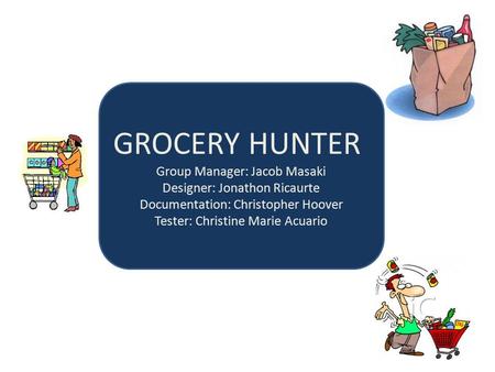 GROCERY HUNTER Group Manager: Jacob Masaki Designer: Jonathon Ricaurte Documentation: Christopher Hoover Tester: Christine Marie Acuario.