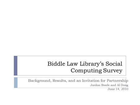 Biddle Law Library’s Social Computing Survey Background, Results, and an Invitation for Partnership Jordon Steele and Al Dong June 14, 2010.