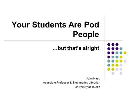 Your Students Are Pod People …but that’s alright John Napp Associate Professor & Engineering Librarian University of Toledo.