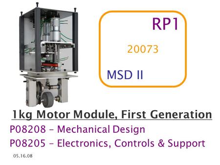 1kg Motor Module, First Generation P08208 – Mechanical Design P08205 – Electronics, Controls & Support 05.16.08 RP1 MSD II 20073.