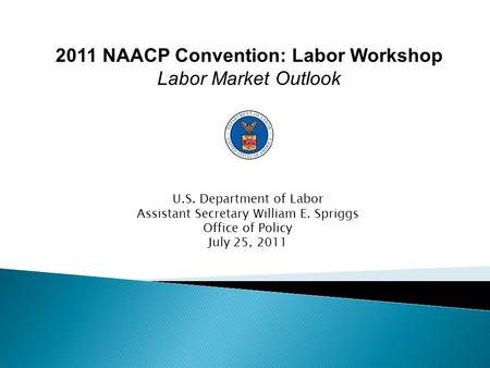 U.S. Department of Labor Assistant Secretary William E. Spriggs Office of Policy July 25, 2011 2011 NAACP Convention: Labor Workshop Labor Market Outlook.