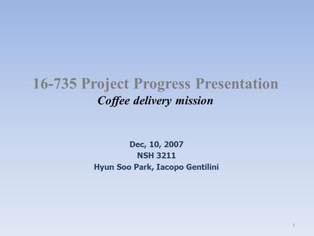 16-735 Project Progress Presentation Coffee delivery mission Dec, 10, 2007 NSH 3211 Hyun Soo Park, Iacopo Gentilini 1.