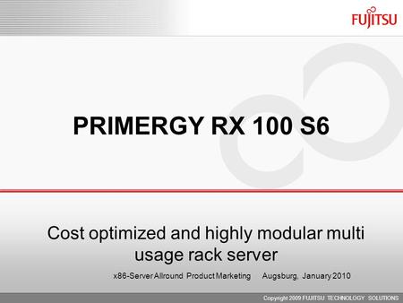 PRIMERGY RX100 S6 intro Low investment – great modularity, huge feature-set, many enhancements Copyright 2009 FUJITSU TECHNOLOGY SOLUTIONS Copyright 2007.