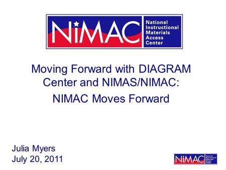 Moving Forward with DIAGRAM Center and NIMAS/NIMAC: NIMAC Moves Forward Julia Myers July 20, 2011.