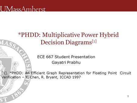 ECE 667 Student Presentation Gayatri Prabhu [1]. *PHDD: An Efficient Graph Representation for Floating Point Circuit Verification – Y. Chen, R. Bryant,