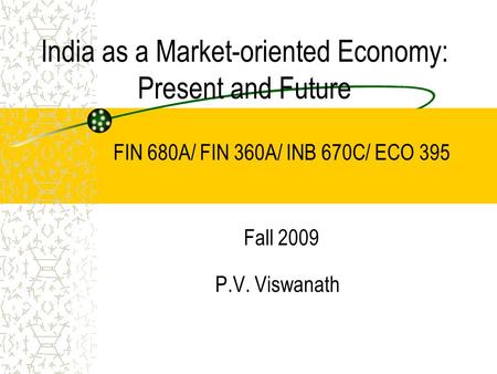 India as a Market-oriented Economy: Present and Future P.V. Viswanath FIN 680A/ FIN 360A/ INB 670C/ ECO 395 Fall 2009.