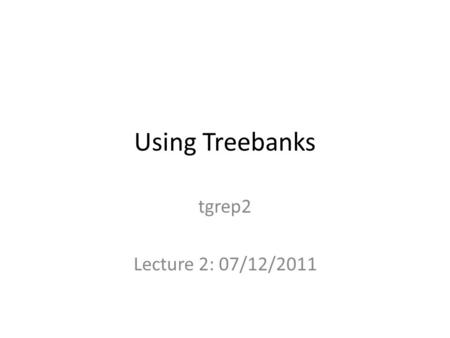 Using Treebanks tgrep2 Lecture 2: 07/12/2011. Using Corpora For discovery For evaluation of theories For identifying tendencies – distribution of a class.