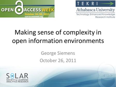 Making sense of complexity in open information environments George Siemens October 26, 2011.