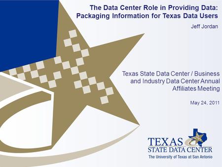 The Data Center Role in Providing Data: Packaging Information for Texas Data Users Jeff Jordan Texas State Data Center / Business and Industry Data Center.