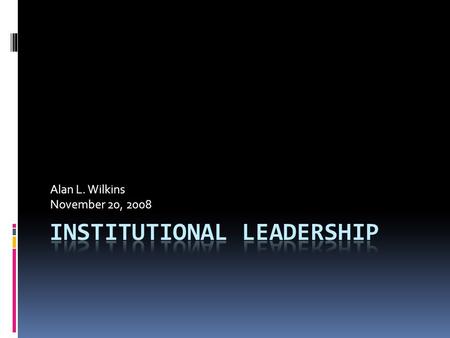 Alan L. Wilkins November 20, 2008. Institutional Leadership  Organization = tool, structure, rules (expendable)  Institution = responsive, adaptive.
