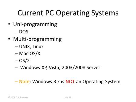 © 2008 D. J. ForemanHW 21 Current PC Operating Systems Uni-programming – DOS Multi-programming – UNIX, Linux – Mac OS/X – OS/2 – Windows XP, Vista, 2003/2008.