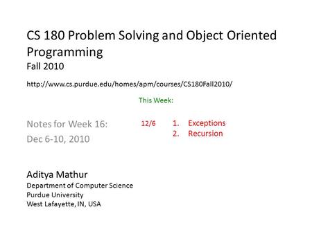 CS 180 Problem Solving and Object Oriented Programming Fall 2010 Notes for Week 16: Dec 6-10, 2010 Aditya Mathur Department of Computer Science Purdue.