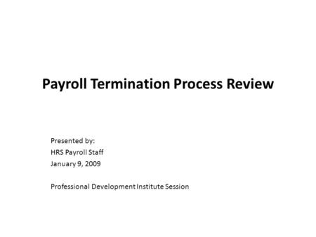 Payroll Termination Process Review Presented by: HRS Payroll Staff January 9, 2009 Professional Development Institute Session.