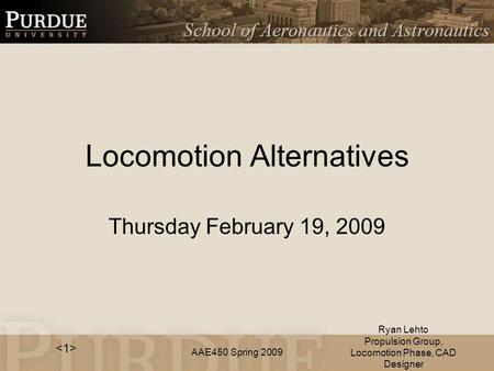 AAE450 Spring 2009 Locomotion Alternatives Thursday February 19, 2009 Ryan Lehto Propulsion Group, Locomotion Phase, CAD Designer.