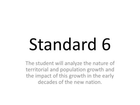 Standard 6 The student will analyze the nature of territorial and population growth and the impact of this growth in the early decades of the new nation.