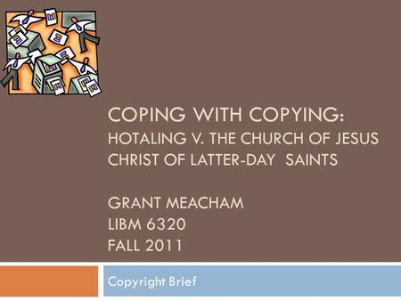 COPING WITH COPYING: HOTALING V. THE CHURCH OF JESUS CHRIST OF LATTER-DAY SAINTS GRANT MEACHAM LIBM 6320 FALL 2011 Copyright Brief.