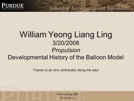 AAE 450 Spring 2008 William Yeong Liang Ling 3/20/2008 Propulsion Developmental History of the Balloon Model Thanks to all who contributed along the way!
