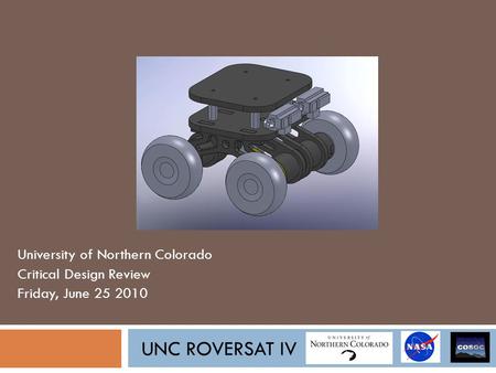 UNC ROVERSAT IV University of Northern Colorado Critical Design Review Friday, June 25 2010.