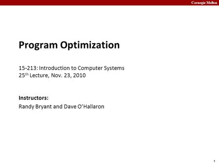 Carnegie Mellon 1 Program Optimization 15-213: Introduction to Computer Systems 25 th Lecture, Nov. 23, 2010 Instructors: Randy Bryant and Dave O’Hallaron.
