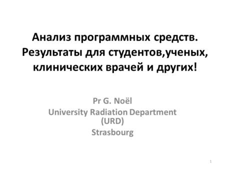 Анализ программных средств. Результаты для студентов,ученых, клинических врачей и других! Pr G. Noël University Radiation Department (URD) Strasbourg 1.