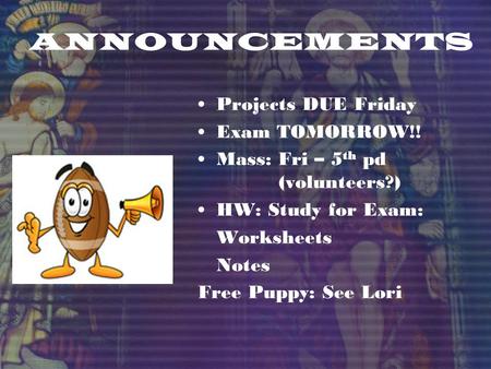 ANNOUNCEMENTS Projects DUE Friday Exam TOMORROW!! Mass: Fri – 5 th pd (volunteers?) HW: Study for Exam: Worksheets Notes Free Puppy: See Lori.