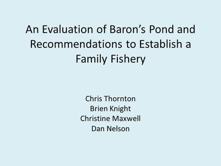 An Evaluation of Baron’s Pond and Recommendations to Establish a Family Fishery Chris Thornton Brien Knight Christine Maxwell Dan Nelson.