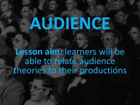 AUDIENCE Lesson aim: learners will be able to relate audience theories to their productions.